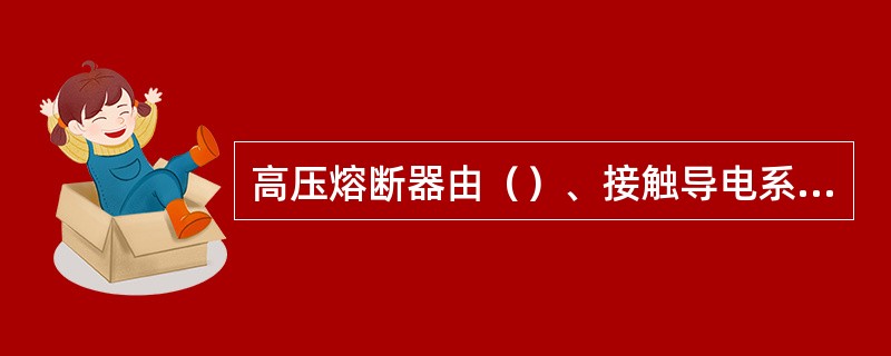 高压熔断器由（）、接触导电系统、支持绝缘子、底座四部分组成。