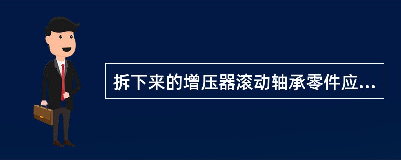 拆下来的增压器滚动轴承零件应该（）。Ⅰ.浸泡在干净的透平油中；Ⅱ.用蜡纸包好放置