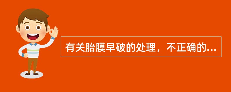 有关胎膜早破的处理，不正确的是（）。