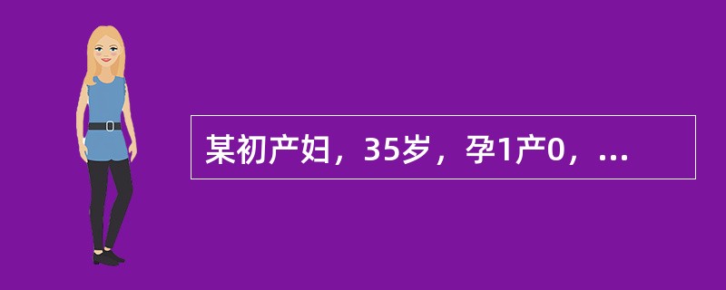 某初产妇，35岁，孕1产0，平素月经规律，周期为28~30天，持续3~5天，末次