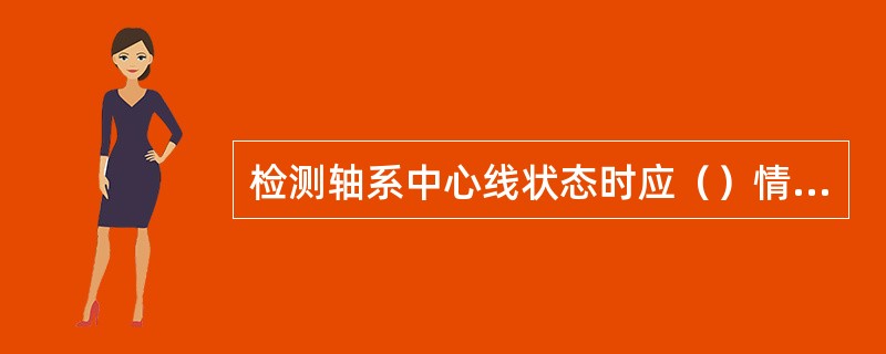 检测轴系中心线状态时应（）情况下进行。