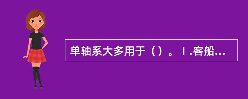 单轴系大多用于（）。Ⅰ.客船；Ⅱ.油船；Ⅲ.集装箱船；Ⅳ.军舰；Ⅴ.散货船。