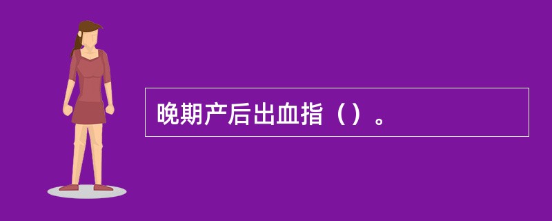 晚期产后出血指（）。