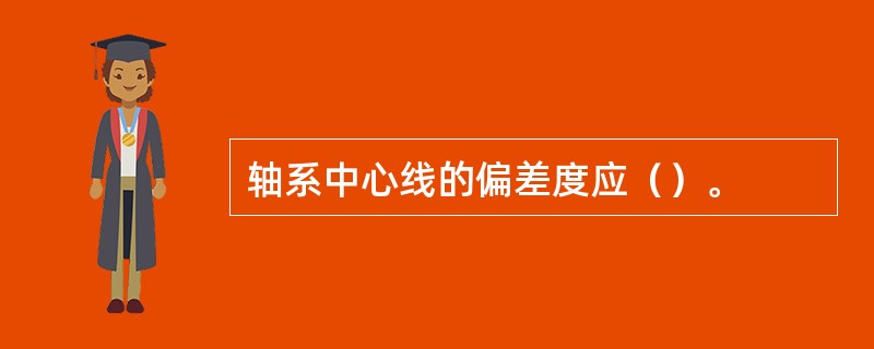 轴系中心线的偏差度应（）。