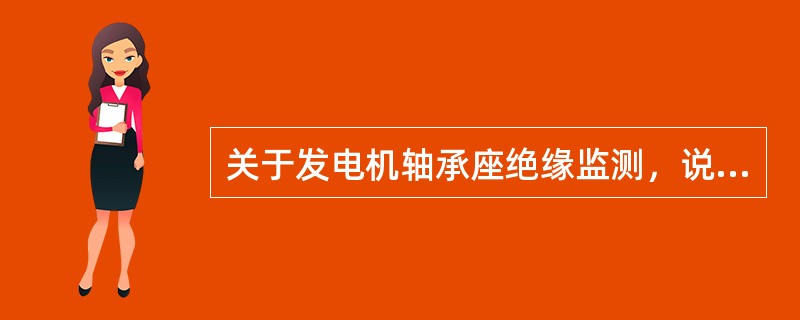 关于发电机轴承座绝缘监测，说法正确的是（）。