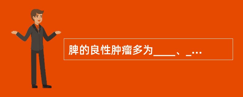 脾的良性肿瘤多为____、____；恶性肿瘤多为____。