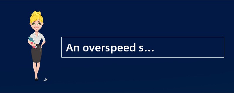 An overspeed safety device is usually fi