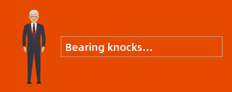 Bearing knocks are likely to occur from