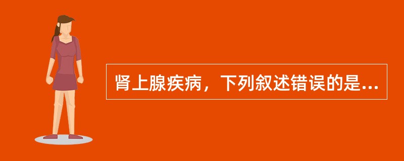 肾上腺疾病，下列叙述错误的是（）。