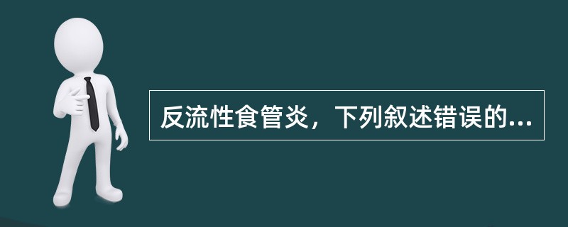 反流性食管炎，下列叙述错误的是（）。