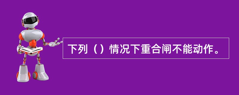 下列（）情况下重合闸不能动作。