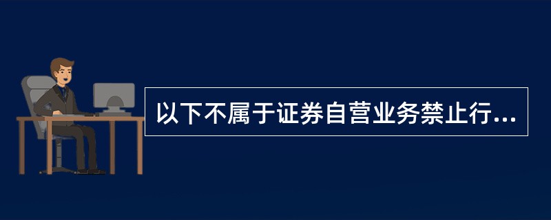 以下不属于证券自营业务禁止行为的是（）