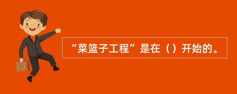 “菜篮子工程”是在（）开始的。