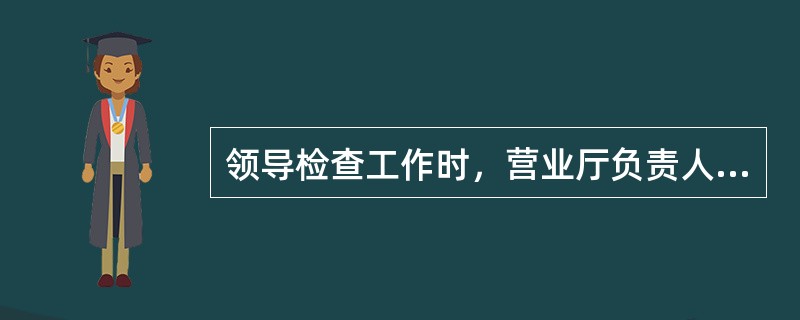 领导检查工作时，营业厅负责人应（）。