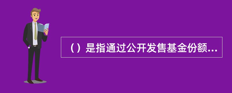 （）是指通过公开发售基金份额募集资金，由基金托管人托管、由基金管理人管理和运用资