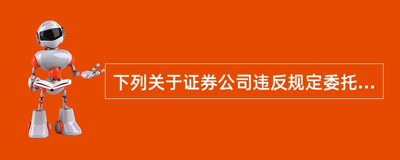 下列关于证券公司违反规定委托他人代为买卖证券的处理处罚办法正确的有（）。