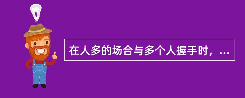 在人多的场合与多个人握手时，（）握手。