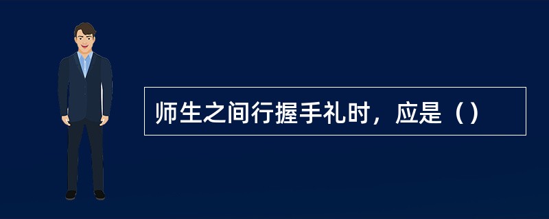 师生之间行握手礼时，应是（）