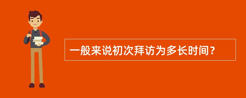 一般来说初次拜访为多长时间？