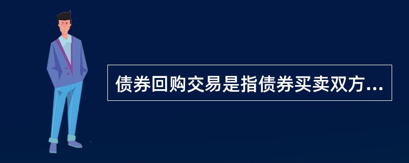 债券回购交易是指债券买卖双方在成交后的某个时间约定于某时以某价格再进行反向交易的