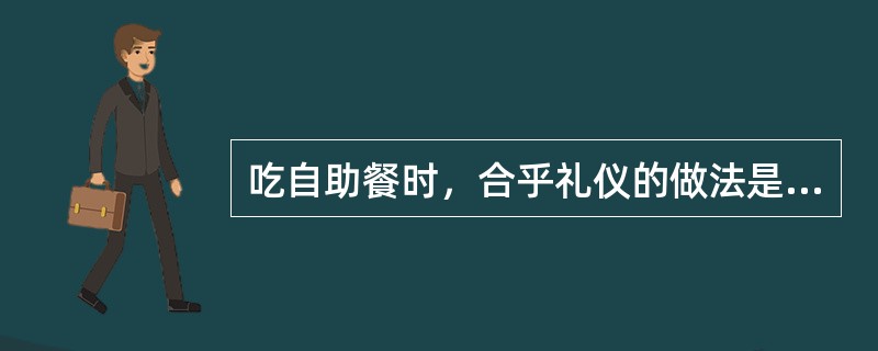 吃自助餐时，合乎礼仪的做法是（）