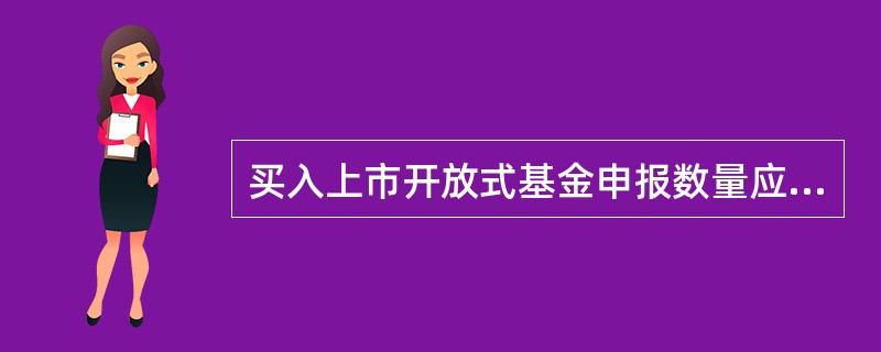 买入上市开放式基金申报数量应当为100份或其整数倍，申报价格最小变动单位为0.0