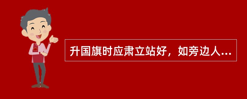 升国旗时应肃立站好，如旁边人与你交谈，你应该不予理睬。