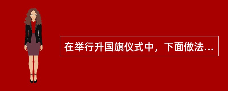 在举行升国旗仪式中，下面做法不正确的是（）。