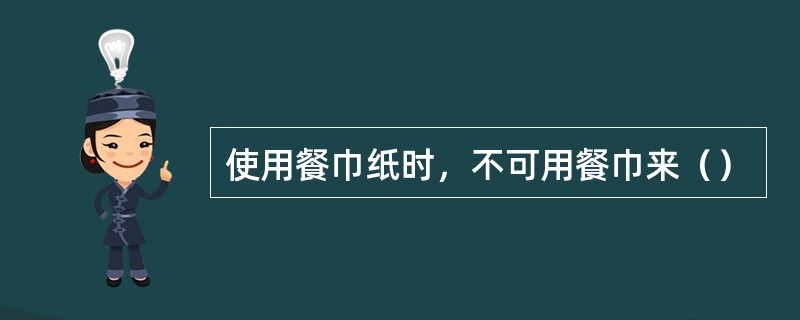 使用餐巾纸时，不可用餐巾来（）