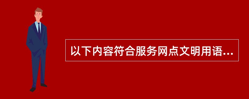 以下内容符合服务网点文明用语要求的包括：（）