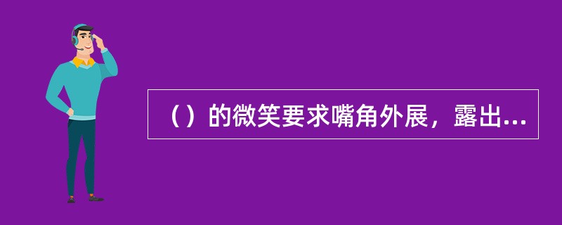 （）的微笑要求嘴角外展，露出上面的八颗牙齿，眉开。