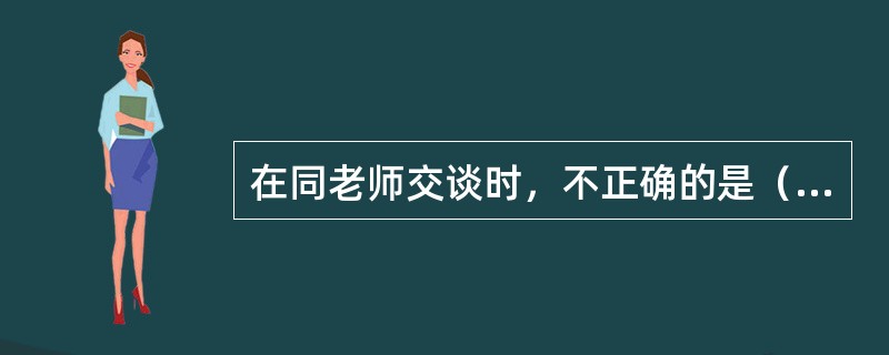 在同老师交谈时，不正确的是（）。