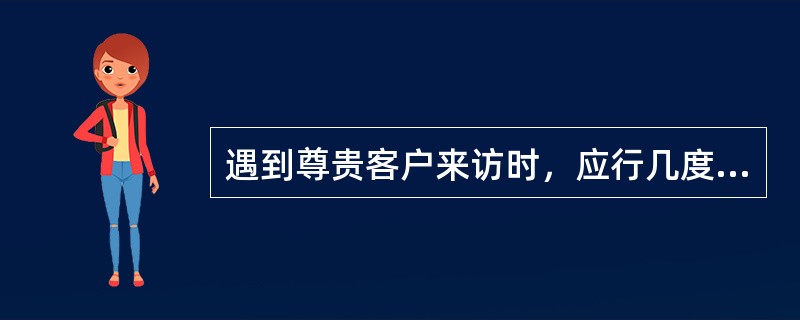 遇到尊贵客户来访时，应行几度鞠躬礼？（）