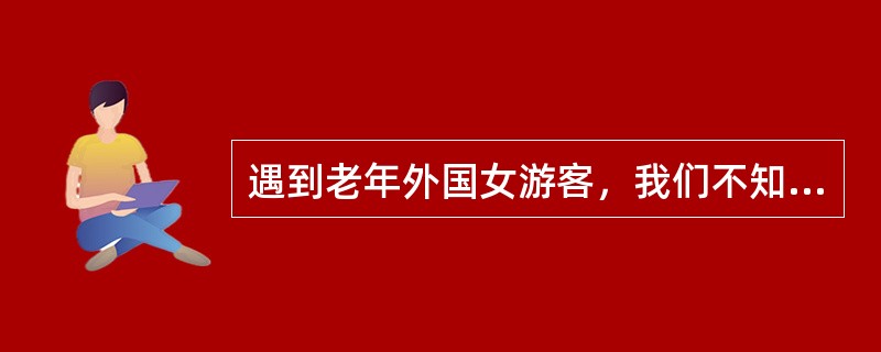 遇到老年外国女游客，我们不知其婚否，应该称呼她太太。