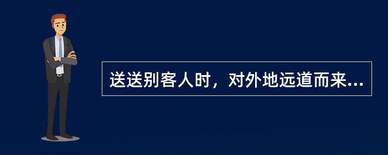 送送别客人时，对外地远道而来的客人，一般应送到（）。