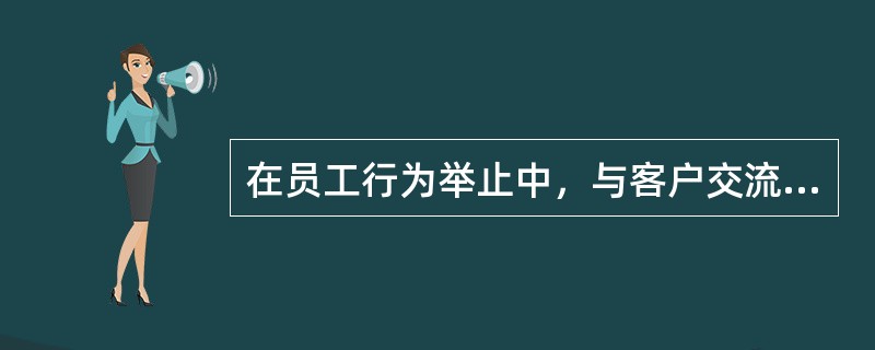 在员工行为举止中，与客户交流时，要亲和友善且面带微笑；目光应注视对方“注视区”，