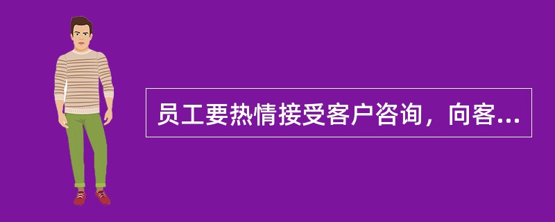 员工要热情接受客户咨询，向客户提供客户需要的所有真实、准确的信息。