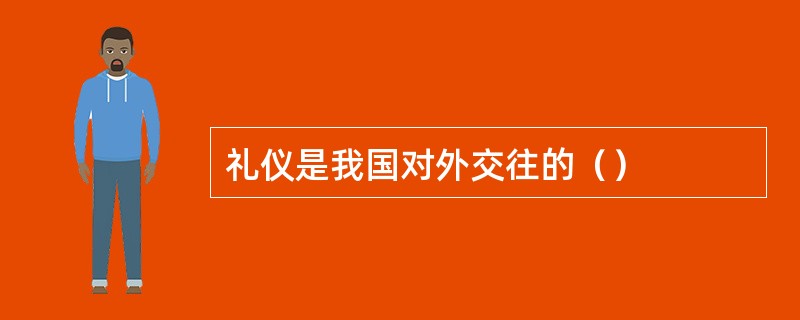 礼仪是我国对外交往的（）