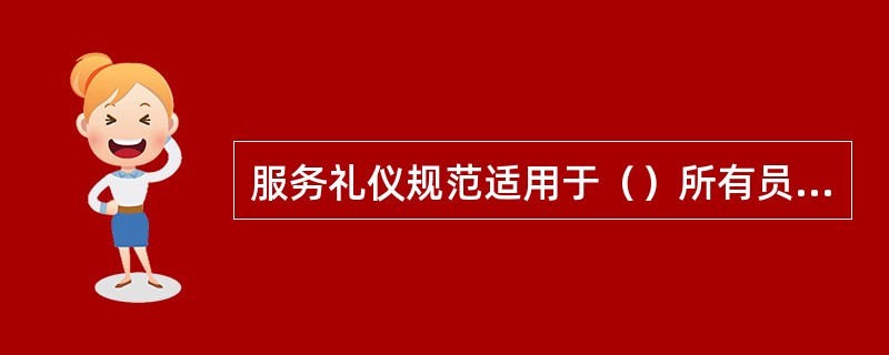 服务礼仪规范适用于（）所有员工，包括：高柜柜员、低柜柜员、大堂经理等。