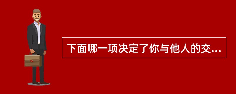 下面哪一项决定了你与他人的交往程度（）