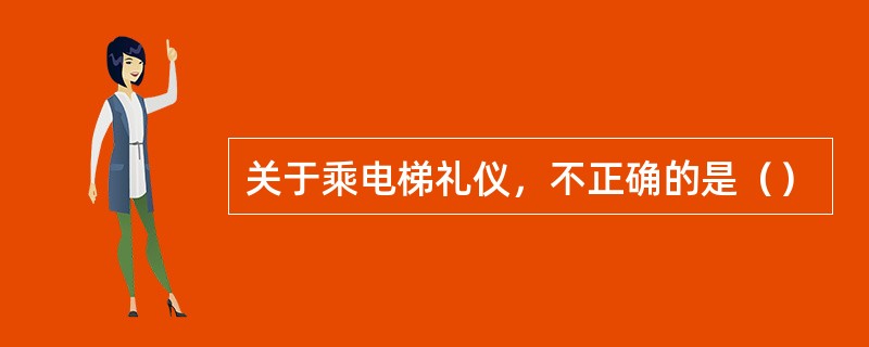 关于乘电梯礼仪，不正确的是（）