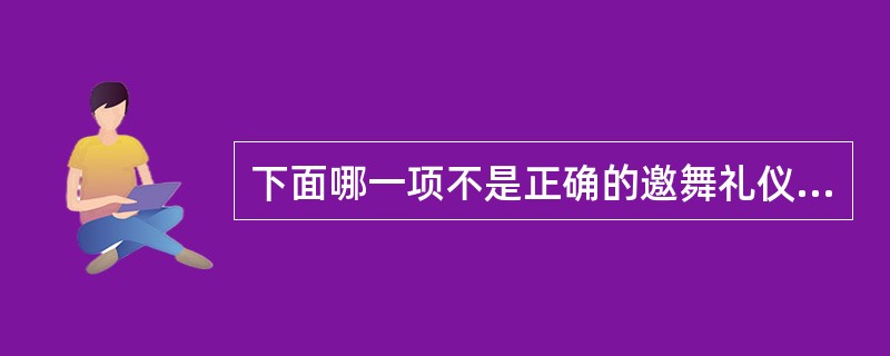 下面哪一项不是正确的邀舞礼仪（）