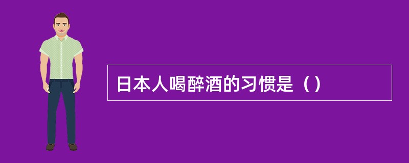 日本人喝醉酒的习惯是（）