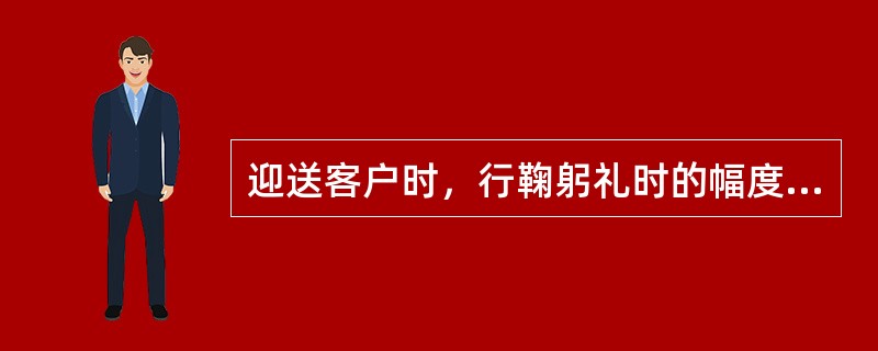 迎送客户时，行鞠躬礼时的幅度一般为（）。