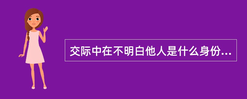 交际中在不明白他人是什么身份时称呼的艺术是（）