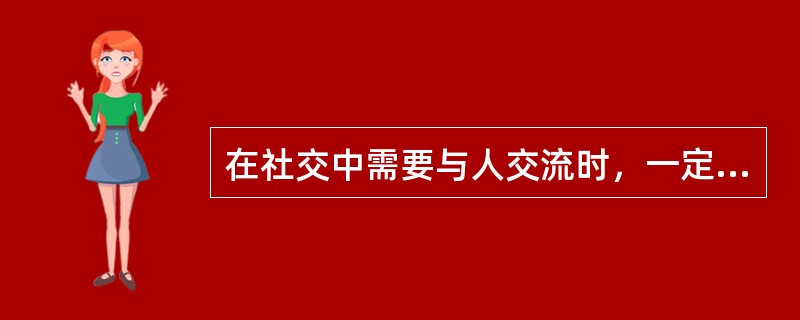 在社交中需要与人交流时，一定要（）