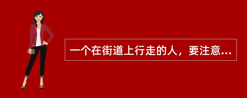 一个在街道上行走的人，要注意自己的（）。