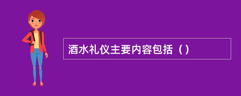 酒水礼仪主要内容包括（）