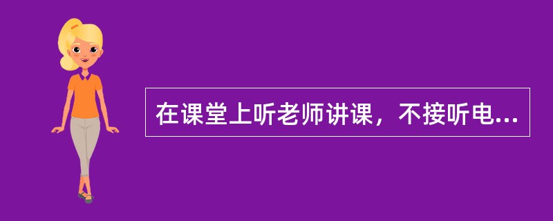 在课堂上听老师讲课，不接听电话可以发短信。