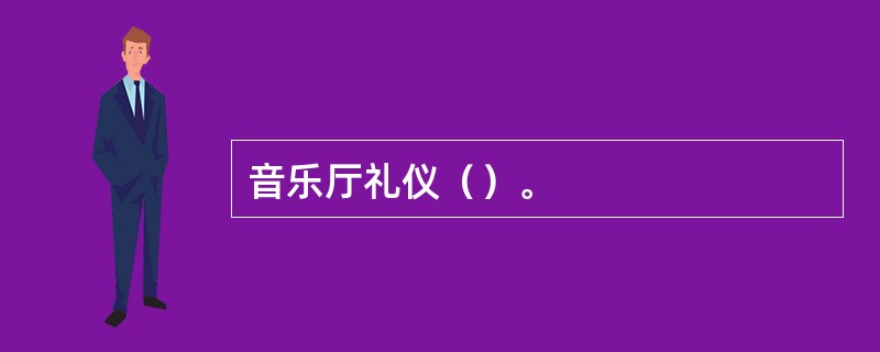 音乐厅礼仪（）。